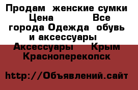 Продам  женские сумки › Цена ­ 1 000 - Все города Одежда, обувь и аксессуары » Аксессуары   . Крым,Красноперекопск